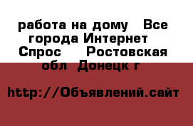 работа на дому - Все города Интернет » Спрос   . Ростовская обл.,Донецк г.